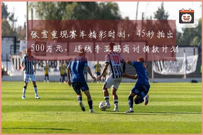 张雪重现赛车精彩时刻，45秒拍出500万元，连线李亚鹏商讨捐款计划！