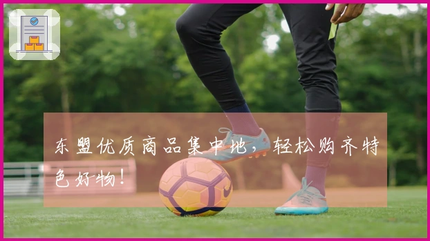 东盟优质商品集中地，轻松购齐特色好物！