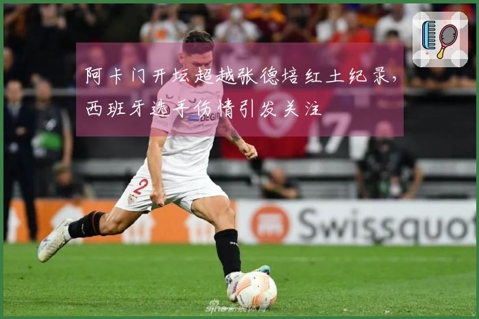 阿卡门开坛超越张德培红土纪录，西班牙选手伤情引发关注