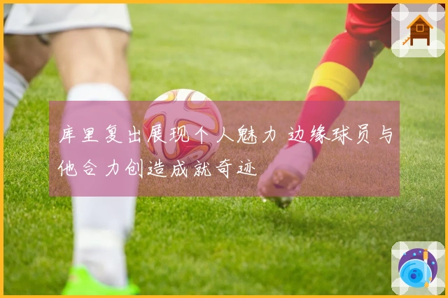 库里复出展现个人魅力 边缘球员与他合力创造成就奇迹