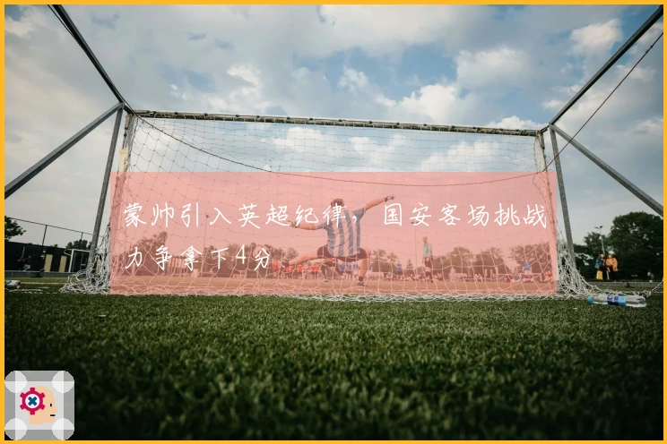 蒙帅引入英超纪律，国安客场挑战力争拿下4分