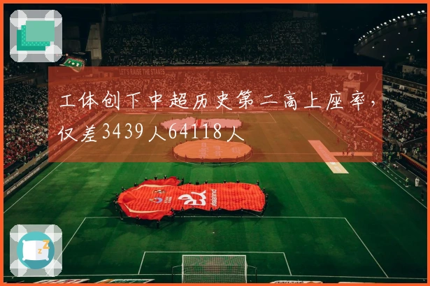 工体创下中超历史第二高上座率，仅差3439人64118人