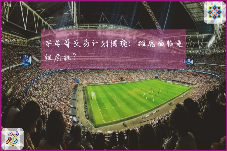 字母哥交易计划揭晓：雄鹿面临重组危机？