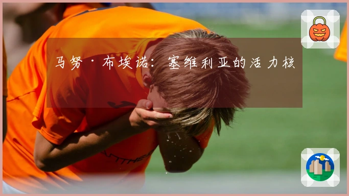 马努·布埃诺：塞维利亚的活力核心