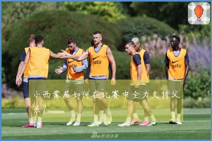 小西蒙尼如何在比赛中全力支持父亲？
