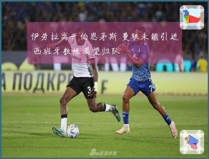 伊劳拉离开伯恩茅斯 曼联未能引进 西班牙教练渴望归队