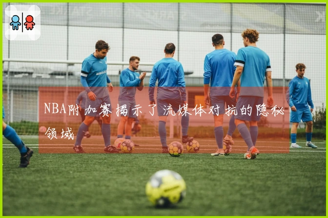 NBA附加赛揭示了流媒体对抗的隐秘领域