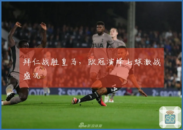 拜仁战胜皇马，欧冠演绎七球激战盛况