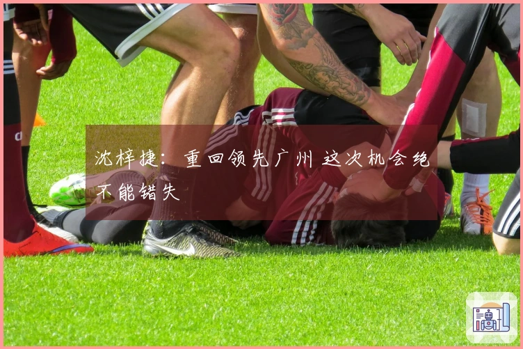 沈梓捷：重回领先广州 这次机会绝不能错失