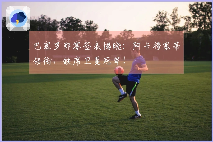 巴塞罗那赛签表揭晓：阿卡穆塞蒂领衔，缺席卫冕冠军！